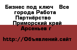 Бизнес под ключ - Все города Работа » Партнёрство   . Приморский край,Арсеньев г.